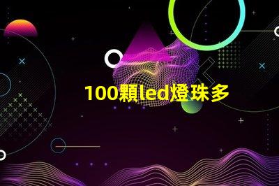 100顆led燈珠多少功率 100顆燈珠是多少w